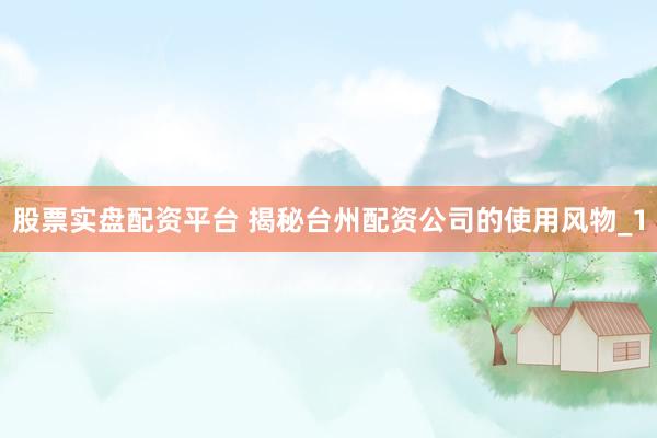 股票实盘配资平台 揭秘台州配资公司的使用风物_1