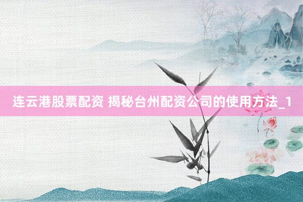 连云港股票配资 揭秘台州配资公司的使用方法_1