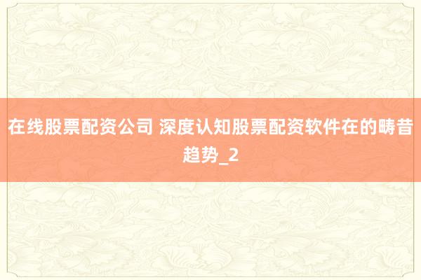 在线股票配资公司 深度认知股票配资软件在的畴昔趋势_2