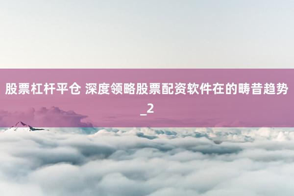 股票杠杆平仓 深度领略股票配资软件在的畴昔趋势_2