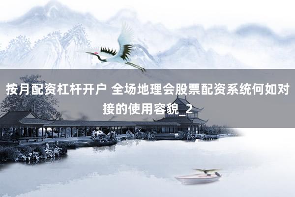 按月配资杠杆开户 全场地理会股票配资系统何如对接的使用容貌_2