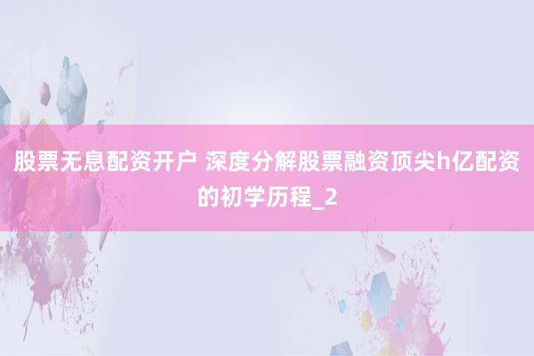 股票无息配资开户 深度分解股票融资顶尖h亿配资的初学历程_2