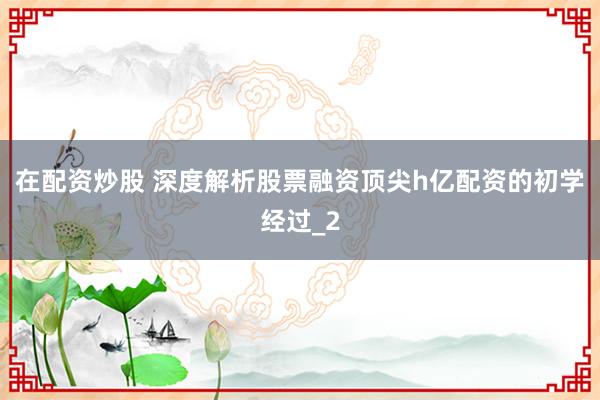 在配资炒股 深度解析股票融资顶尖h亿配资的初学经过_2