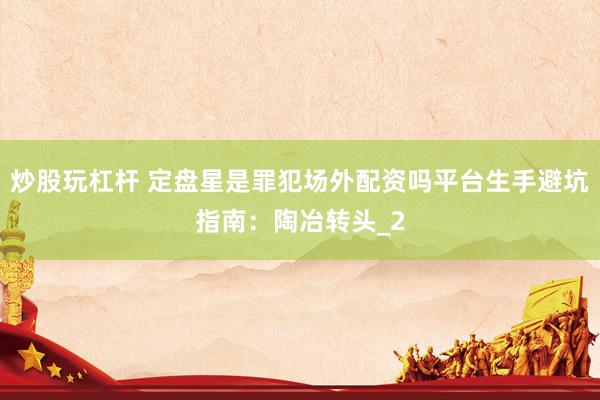 炒股玩杠杆 定盘星是罪犯场外配资吗平台生手避坑指南：陶冶转头_2