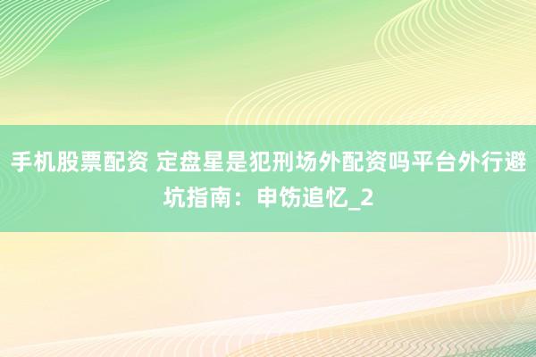 手机股票配资 定盘星是犯刑场外配资吗平台外行避坑指南：申饬追忆_2