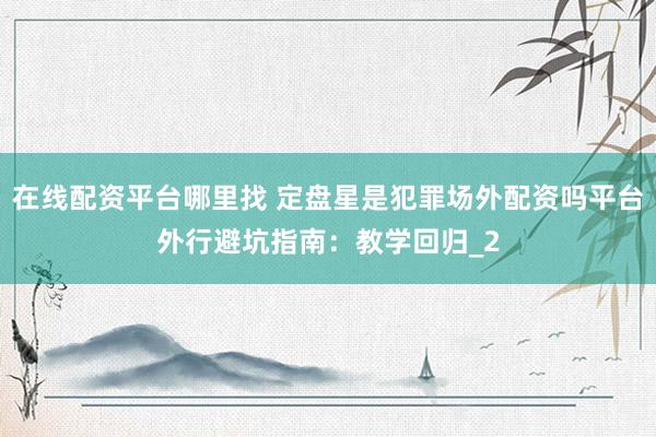 在线配资平台哪里找 定盘星是犯罪场外配资吗平台外行避坑指南：教学回归_2