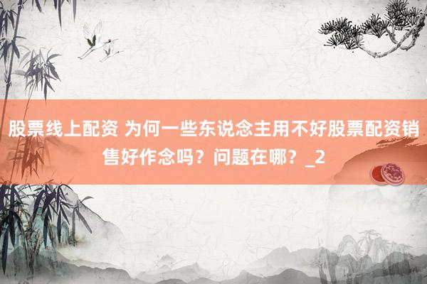 股票线上配资 为何一些东说念主用不好股票配资销售好作念吗？问题在哪？_2