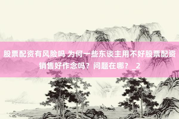 股票配资有风险吗 为何一些东谈主用不好股票配资销售好作念吗？问题在哪？_2