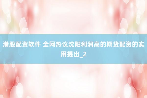港股配资软件 全网热议沈阳利润高的期货配资的实用提出_2