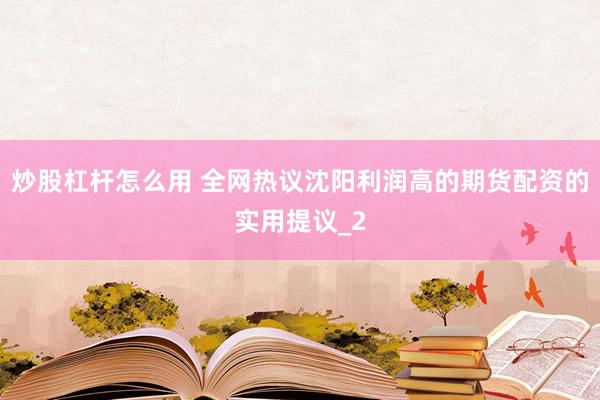 炒股杠杆怎么用 全网热议沈阳利润高的期货配资的实用提议_2