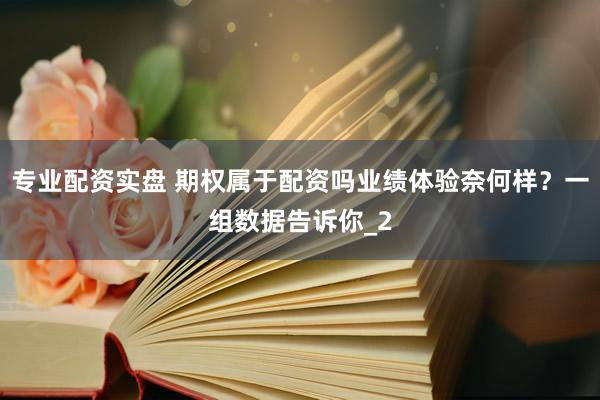专业配资实盘 期权属于配资吗业绩体验奈何样？一组数据告诉你_2