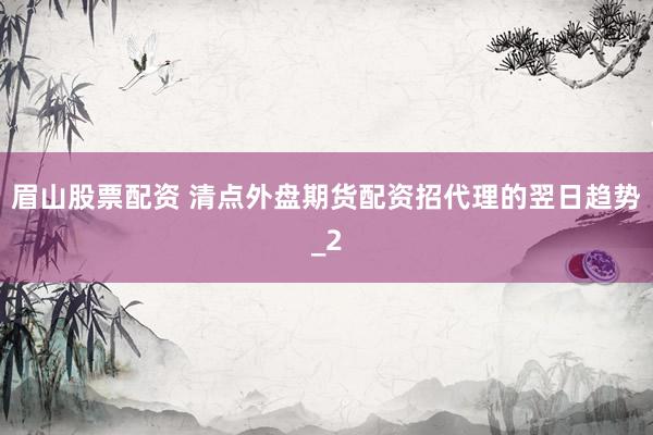 眉山股票配资 清点外盘期货配资招代理的翌日趋势_2