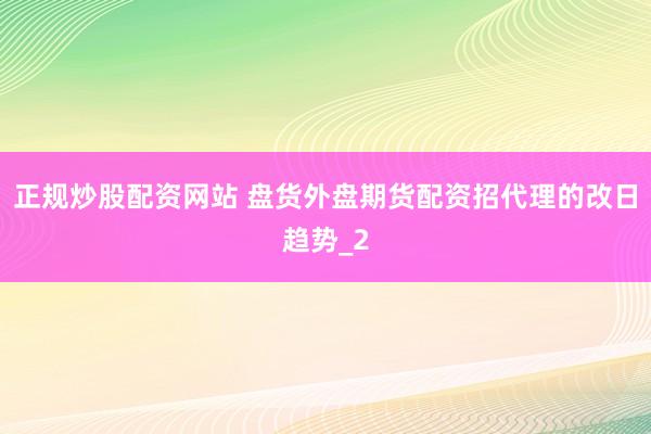 正规炒股配资网站 盘货外盘期货配资招代理的改日趋势_2