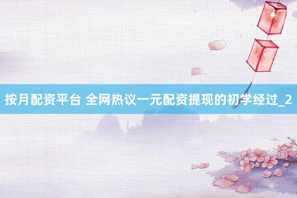按月配资平台 全网热议一元配资提现的初学经过_2