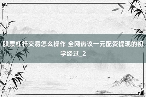 股票杠杆交易怎么操作 全网热议一元配资提现的初学经过_2
