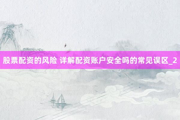 股票配资的风险 详解配资账户安全吗的常见误区_2