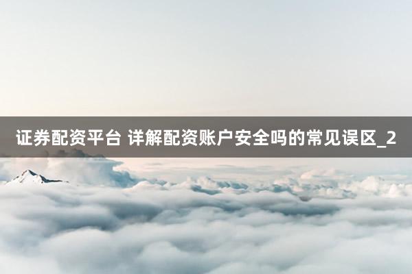 证券配资平台 详解配资账户安全吗的常见误区_2