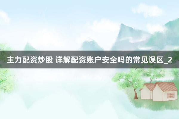 主力配资炒股 详解配资账户安全吗的常见误区_2