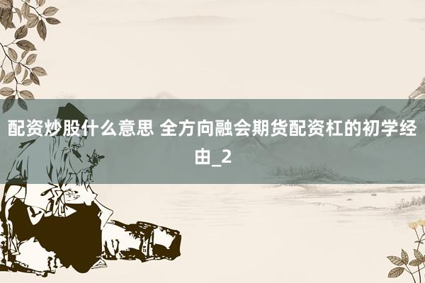 配资炒股什么意思 全方向融会期货配资杠的初学经由_2
