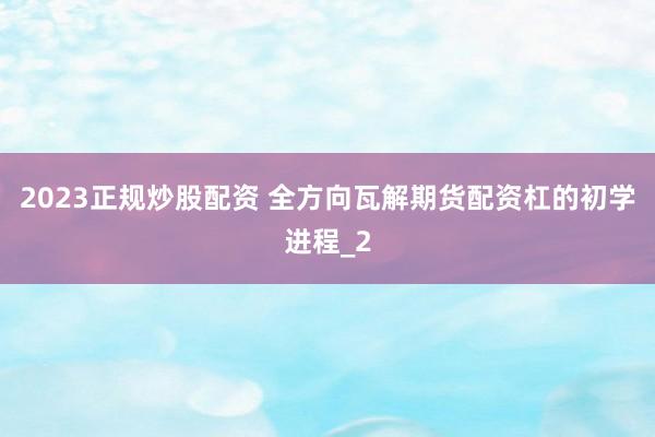 2023正规炒股配资 全方向瓦解期货配资杠的初学进程_2