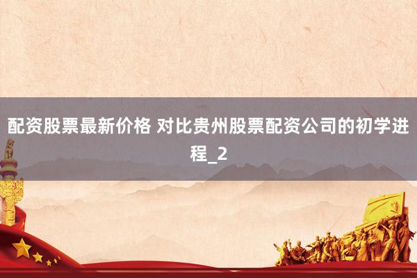 配资股票最新价格 对比贵州股票配资公司的初学进程_2