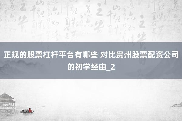 正规的股票杠杆平台有哪些 对比贵州股票配资公司的初学经由_2