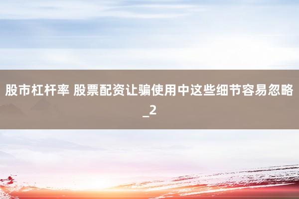 股市杠杆率 股票配资让骗使用中这些细节容易忽略_2