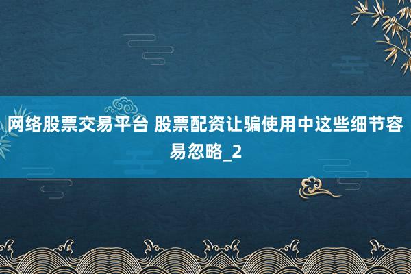 网络股票交易平台 股票配资让骗使用中这些细节容易忽略_2