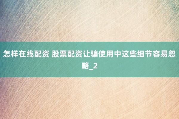 怎样在线配资 股票配资让骗使用中这些细节容易忽略_2