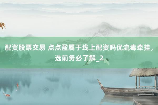 配资股票交易 点点盈属于线上配资吗优流毒牵挂，选前务必了解_2