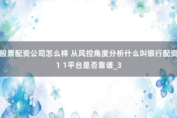 股票配资公司怎么样 从风控角度分析什么叫银行配资1 1平台是否靠谱_3