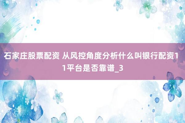石家庄股票配资 从风控角度分析什么叫银行配资1 1平台是否靠谱_3