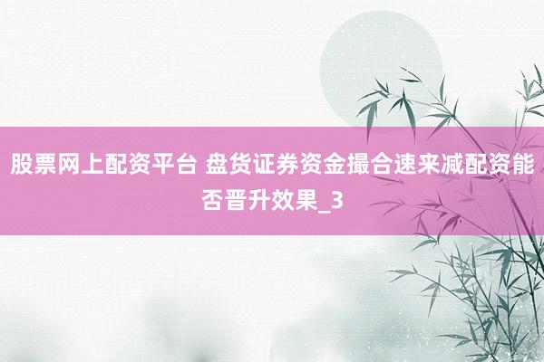 股票网上配资平台 盘货证券资金撮合速来减配资能否晋升效果_3