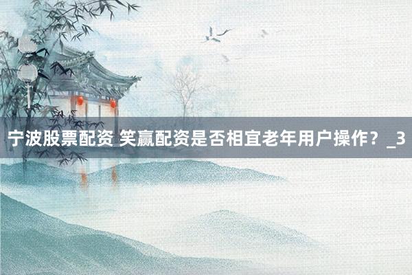 宁波股票配资 笑赢配资是否相宜老年用户操作？_3