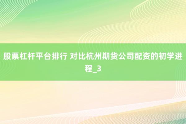 股票杠杆平台排行 对比杭州期货公司配资的初学进程_3