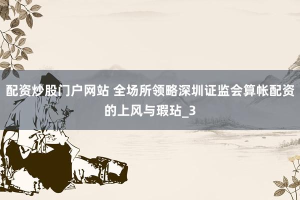 配资炒股门户网站 全场所领略深圳证监会算帐配资的上风与瑕玷_3