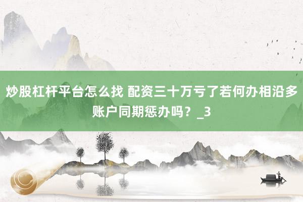 炒股杠杆平台怎么找 配资三十万亏了若何办相沿多账户同期惩办吗？_3