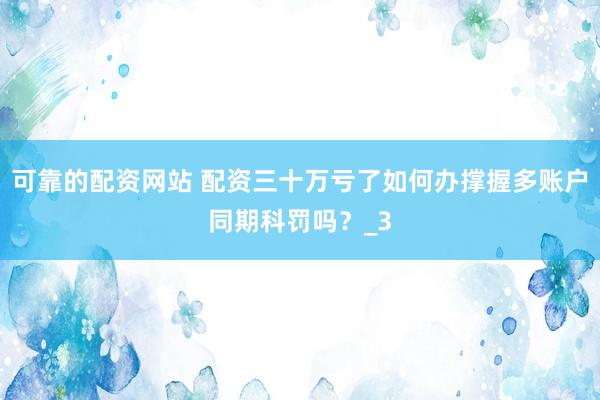 可靠的配资网站 配资三十万亏了如何办撑握多账户同期科罚吗？_3