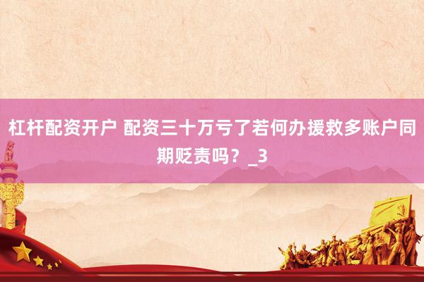 杠杆配资开户 配资三十万亏了若何办援救多账户同期贬责吗？_3