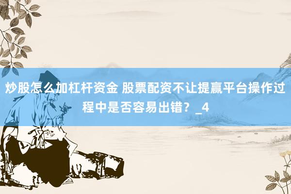 炒股怎么加杠杆资金 股票配资不让提赢平台操作过程中是否容易出错？_4