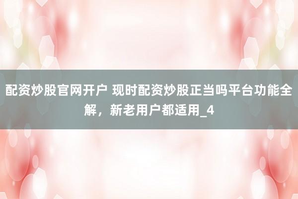 配资炒股官网开户 现时配资炒股正当吗平台功能全解，新老用户都适用_4