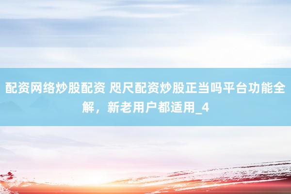配资网络炒股配资 咫尺配资炒股正当吗平台功能全解，新老用户都适用_4