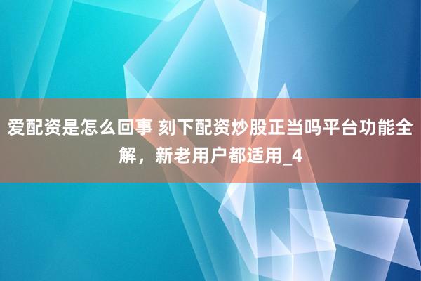 爱配资是怎么回事 刻下配资炒股正当吗平台功能全解，新老用户都适用_4